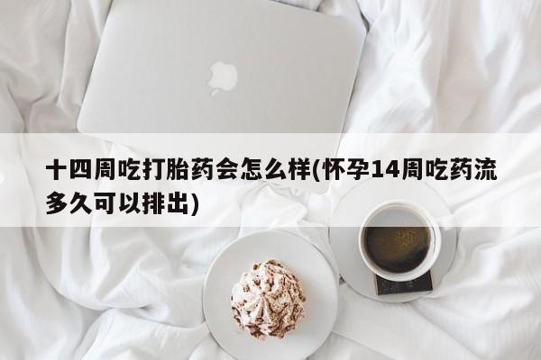 哪里有流产药联系方式十四周吃打胎药会怎么样(怀孕14周吃药流多久可以排出)