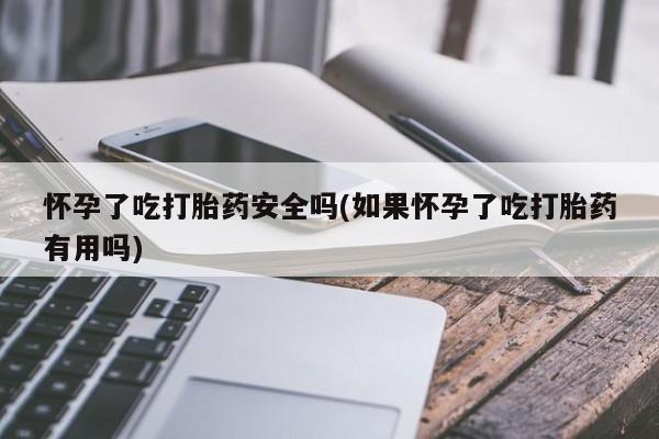 哪里有流产药联系方式怀孕了吃打胎药安全吗(如果怀孕了吃打胎药有用吗)