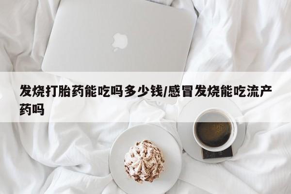 哪里有流产药联系方式发烧打胎药能吃吗多少钱/感冒发烧能吃流产药吗