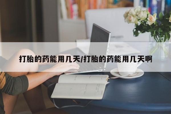 哪里有流产药联系方式打胎的药能用几天/打胎的药能用几天啊