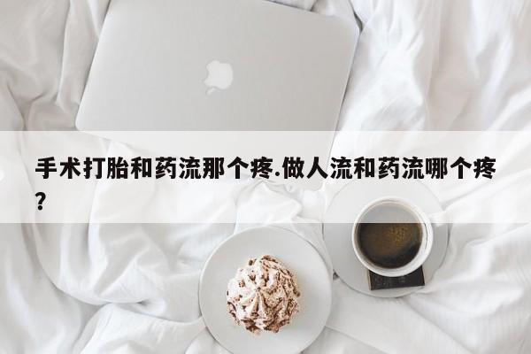 哪里有流产药联系方式手术打胎和药流那个疼.做人流和药流哪个疼？