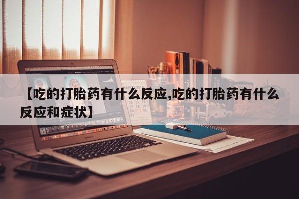 哪里有流产药联系方式【吃的打胎药有什么反应,吃的打胎药有什么反应和症状】
