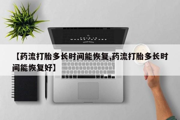 哪里有流产药联系方式【药流打胎多长时间能恢复,药流打胎多长时间能恢复好】