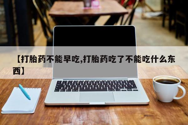 哪里有流产药联系方式【打胎药不能早吃,打胎药吃了不能吃什么东西】