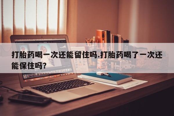 哪里有流产药联系方式打胎药喝一次还能留住吗.打胎药喝了一次还能保住吗？