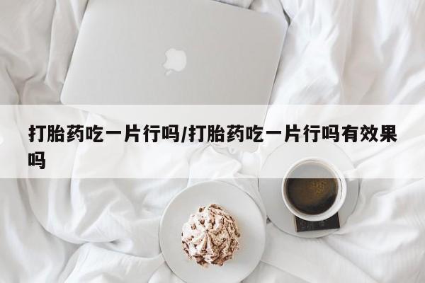 哪里有流产药联系方式打胎药吃一片行吗/打胎药吃一片行吗有效果吗