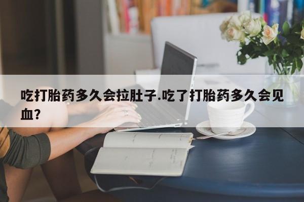 哪里有流产药联系方式吃打胎药多久会拉肚子.吃了打胎药多久会见血？