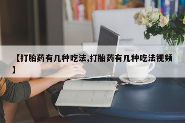 哪里有流产药联系方式【打胎药有几种吃法,打胎药有几种吃法视频】
