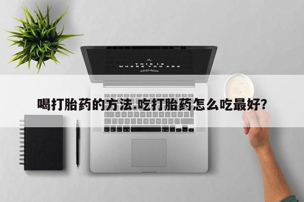 哪里有流产药联系方式喝打胎药的方法.吃打胎药怎么吃最好？
