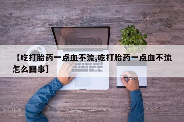 哪里有流产药联系方式【吃打胎药一点血不流,吃打胎药一点血不流怎么回事】