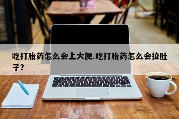 哪里有流产药联系方式吃打胎药怎么会上大便.吃打胎药怎么会拉肚子？