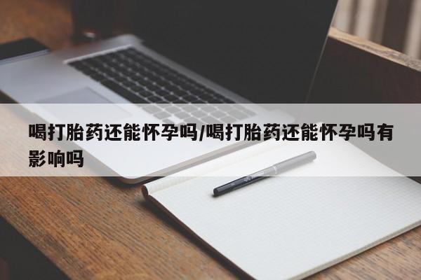 哪里有流产药联系方式喝打胎药还能怀孕吗/喝打胎药还能怀孕吗有影响吗