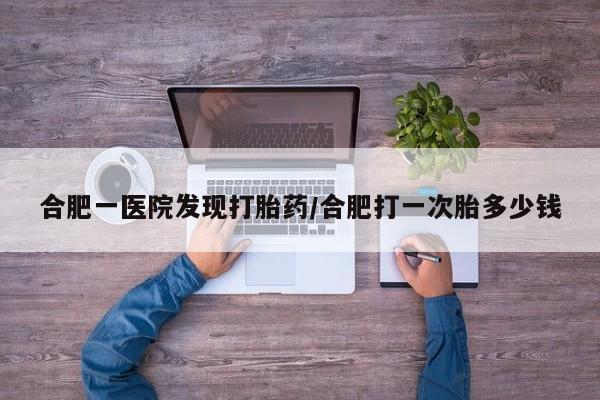 哪里有流产药联系方式合肥一医院发现打胎药/合肥打一次胎多少钱