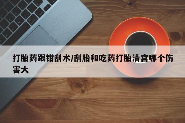 哪里有流产药联系方式打胎药跟钳刮术/刮胎和吃药打胎清宫哪个伤害大