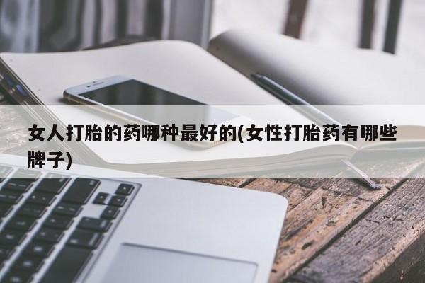 哪里有流产药联系方式女人打胎的药哪种最好的(女性打胎药有哪些牌子)