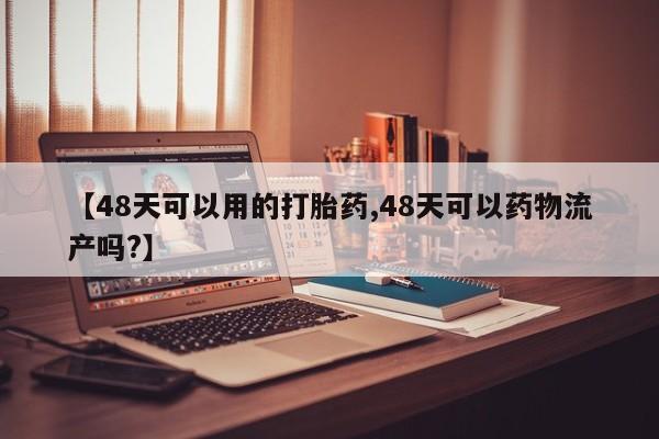 哪里有流产药联系方式【48天可以用的打胎药,48天可以药物流产吗?】