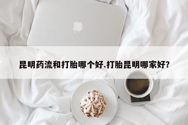 哪里有流产药联系方式昆明药流和打胎哪个好.打胎昆明哪家好？