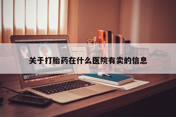 哪里有流产药联系方式关于打胎药在什么医院有卖的信息