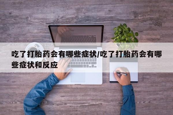 哪里有流产药联系方式吃了打胎药会有哪些症状/吃了打胎药会有哪些症状和反应