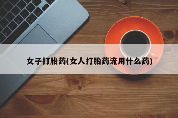 哪里有流产药联系方式女子打胎药(女人打胎药流用什么药)