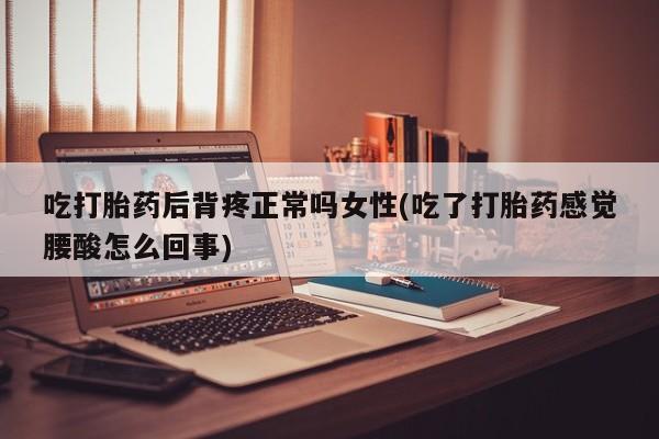 哪里有流产药联系方式吃打胎药后背疼正常吗女性(吃了打胎药感觉腰酸怎么回事)