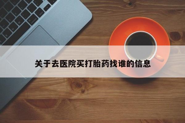 哪里有流产药联系方式关于去医院买打胎药找谁的信息