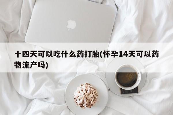 哪里有流产药联系方式十四天可以吃什么药打胎(怀孕14天可以药物流产吗)