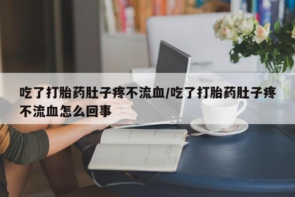 哪里有流产药联系方式吃了打胎药肚子疼不流血/吃了打胎药肚子疼不流血怎么回事